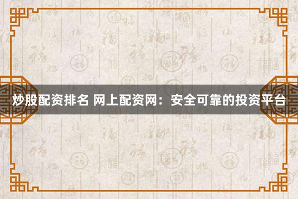 炒股配资排名 网上配资网：安全可靠的投资平台