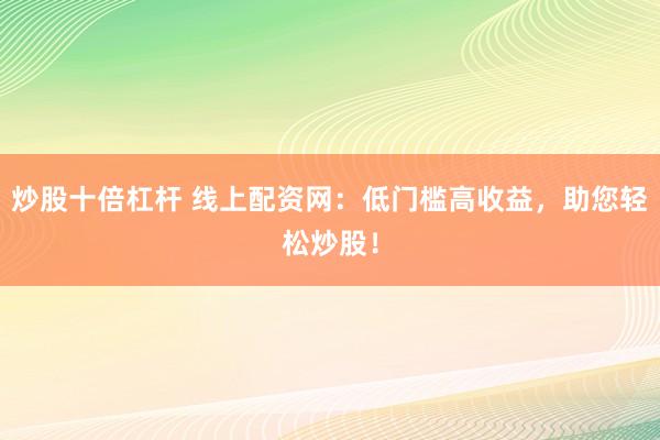 炒股十倍杠杆 线上配资网：低门槛高收益，助您轻松炒股！