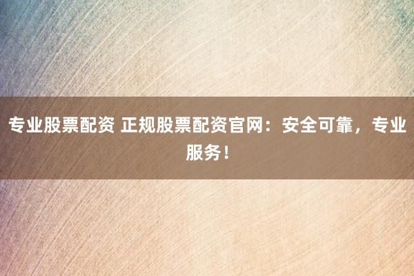 专业股票配资 正规股票配资官网：安全可靠，专业服务！