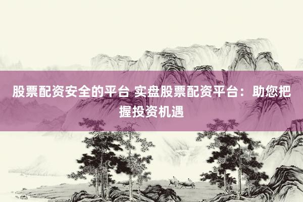 股票配资安全的平台 实盘股票配资平台：助您把握投资机遇