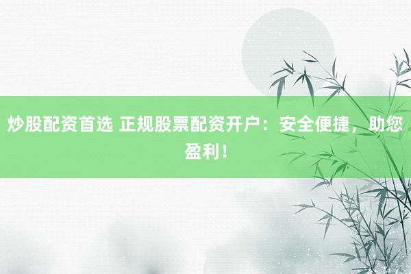 炒股配资首选 正规股票配资开户：安全便捷，助您盈利！