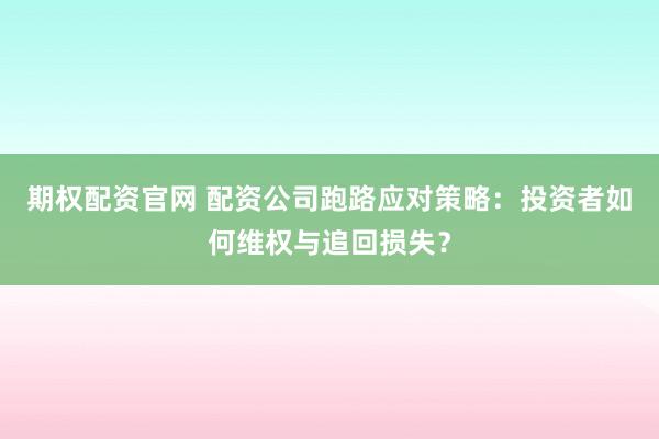 期权配资官网 配资公司跑路应对策略：投资者如何维权与追回损失？