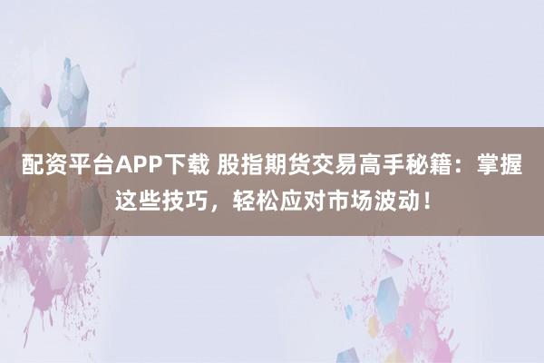 配资平台APP下载 股指期货交易高手秘籍：掌握这些技巧，轻松应对市场波动！