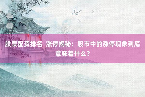 股票配资排名  涨停揭秘：股市中的涨停现象到底意味着什么？
