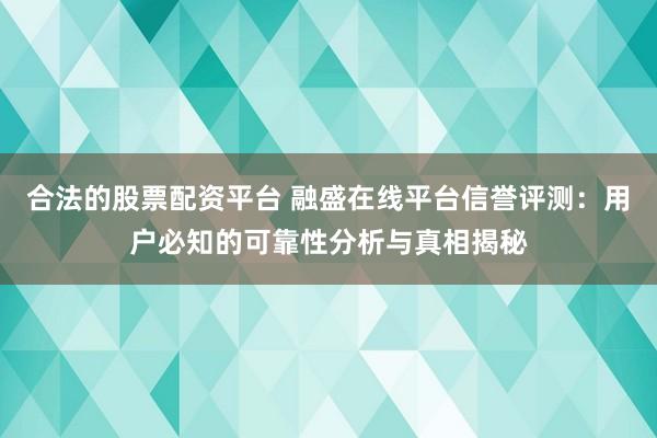 合法的股票配资平台 融盛在线平台信誉评测：用户必知的可靠性分析与真相揭秘