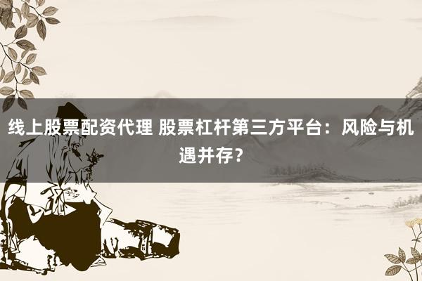 线上股票配资代理 股票杠杆第三方平台：风险与机遇并存？