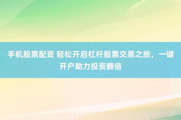 手机股票配资 轻松开启杠杆股票交易之旅，一键开户助力投资翻倍