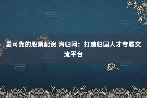 最可靠的股票配资 海归网：打造归国人才专属交流平台