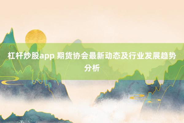 杠杆炒股app 期货协会最新动态及行业发展趋势分析