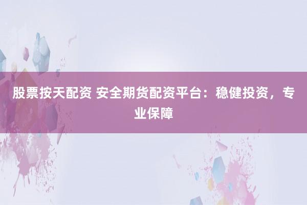 股票按天配资 安全期货配资平台：稳健投资，专业保障