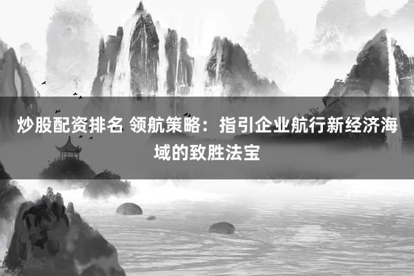 炒股配资排名 领航策略：指引企业航行新经济海域的致胜法宝