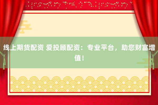 线上期货配资 爱投顾配资：专业平台，助您财富增值！