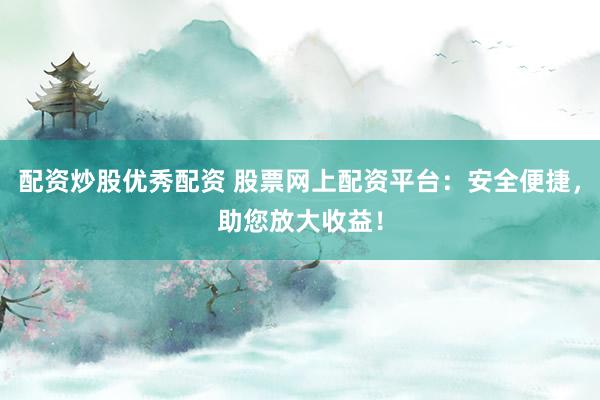 配资炒股优秀配资 股票网上配资平台：安全便捷，助您放大收益！