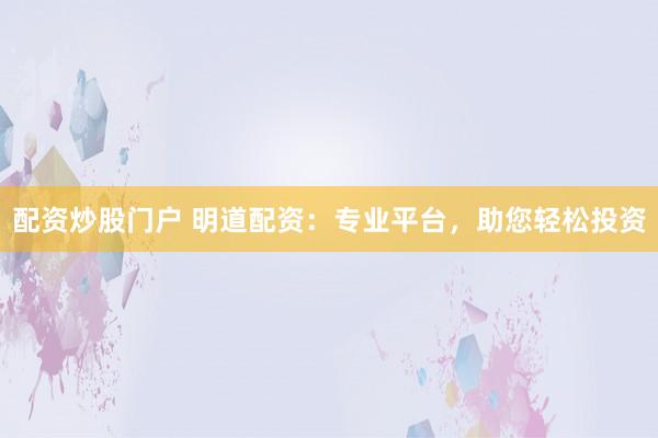 配资炒股门户 明道配资：专业平台，助您轻松投资