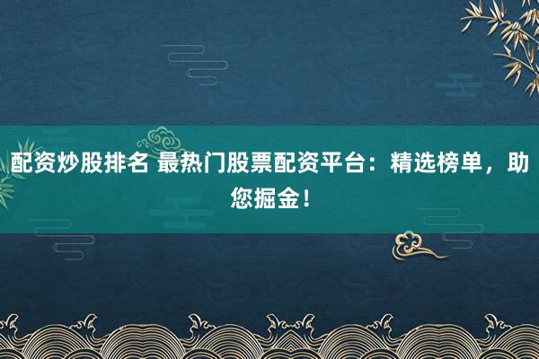 配资炒股排名 最热门股票配资平台：精选榜单，助您掘金！