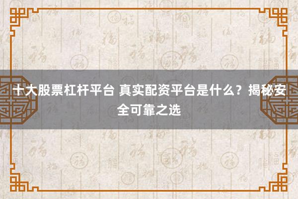 十大股票杠杆平台 真实配资平台是什么?揭秘安全可靠之选