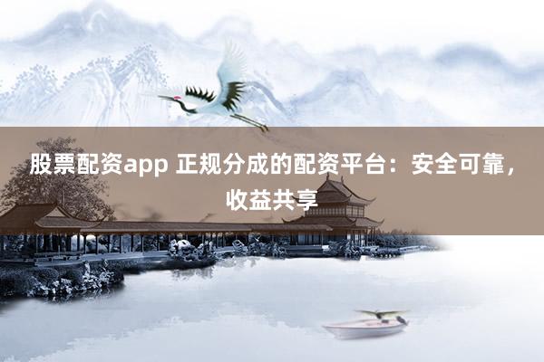 股票配资app 正规分成的配资平台：安全可靠，收益共享