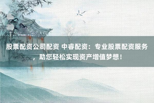 股票配资公司配资 中睿配资：专业股票配资服务，助您轻松实现资产增值梦想！