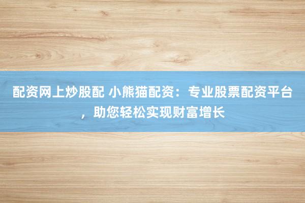 配资网上炒股配 小熊猫配资：专业股票配资平台，助您轻松实现财富增长