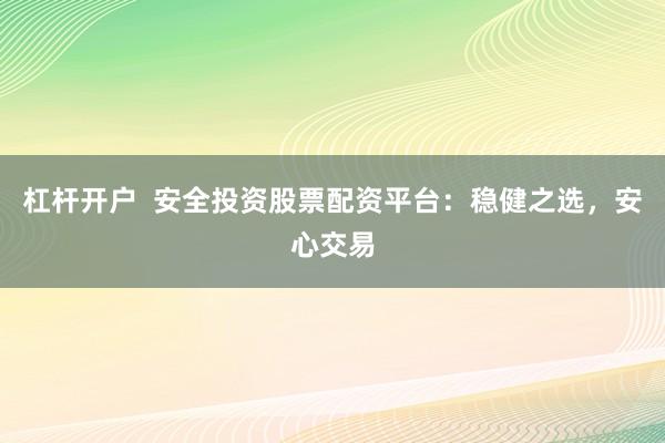 杠杆开户  安全投资股票配资平台：稳健之选，安心交易