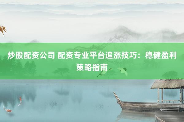炒股配资公司 配资专业平台追涨技巧：稳健盈利策略指南