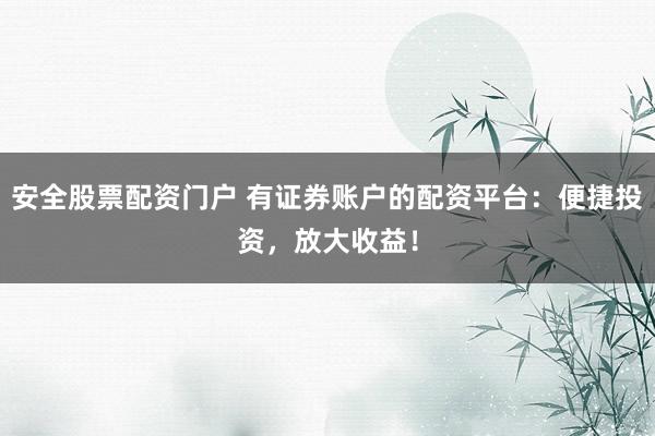 安全股票配资门户 有证券账户的配资平台：便捷投资，放大收益！