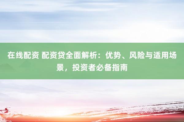 在线配资 配资贷全面解析：优势、风险与适用场景，投资者必备指南