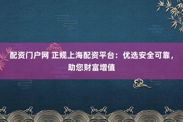 配资门户网 正规上海配资平台：优选安全可靠，助您财富增值