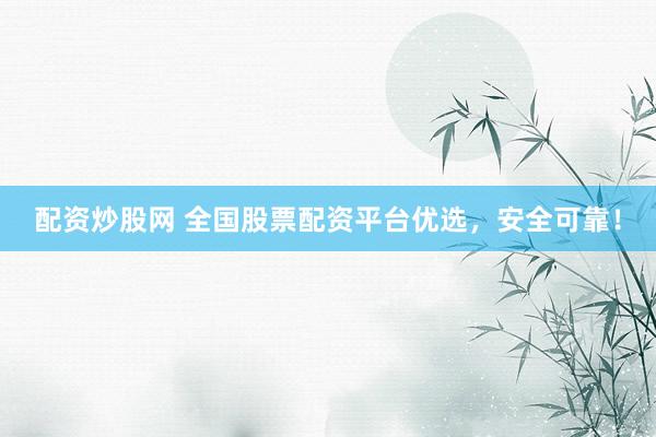 配资炒股网 全国股票配资平台优选，安全可靠！