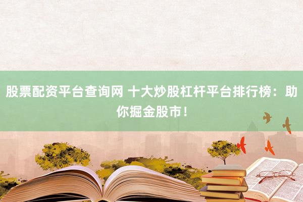 股票配资平台查询网 十大炒股杠杆平台排行榜：助你掘金股市！