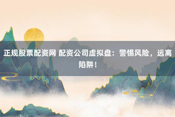 正规股票配资网 配资公司虚拟盘：警惕风险，远离陷阱！
