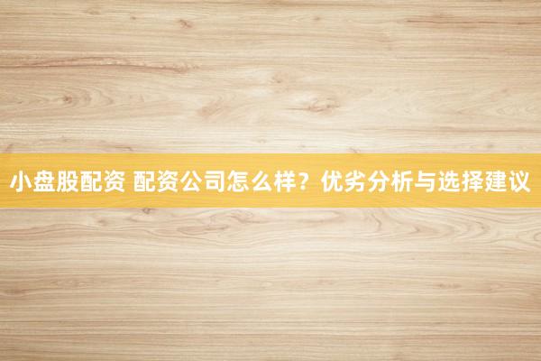 小盘股配资 配资公司怎么样？优劣分析与选择建议