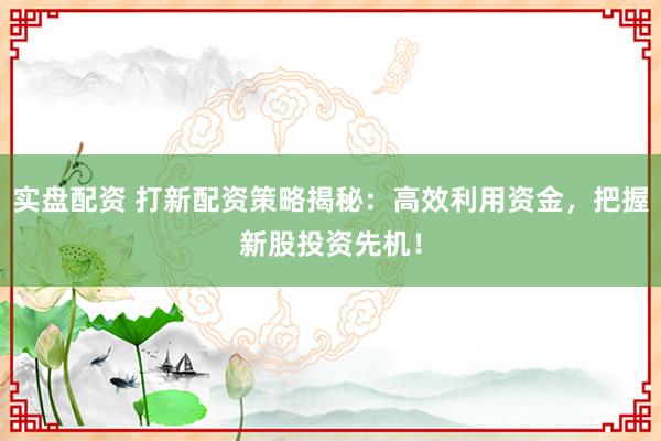 实盘配资 打新配资策略揭秘：高效利用资金，把握新股投资先机！