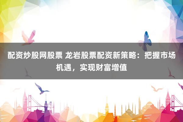 配资炒股网股票 龙岩股票配资新策略：把握市场机遇，实现财富增值