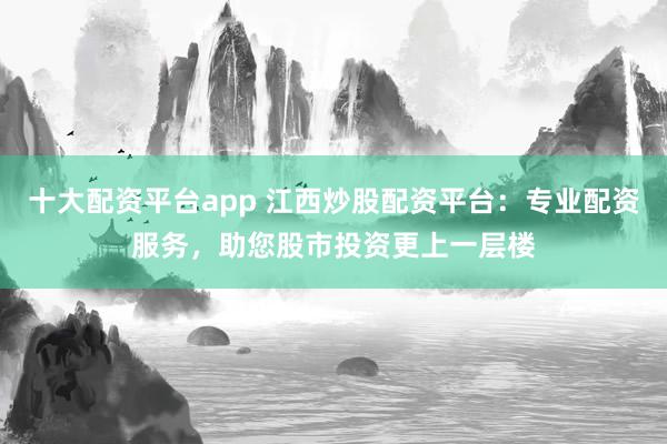 十大配资平台app 江西炒股配资平台：专业配资服务，助您股市投资更上一层楼