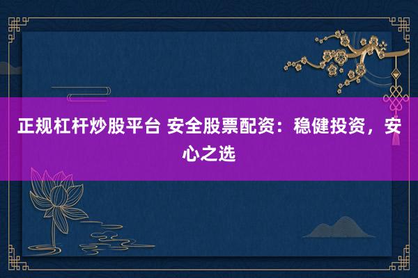 正规杠杆炒股平台 安全股票配资：稳健投资，安心之选
