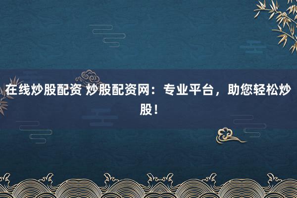 在线炒股配资 炒股配资网：专业平台，助您轻松炒股！