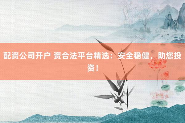 配资公司开户 资合法平台精选：安全稳健，助您投资！