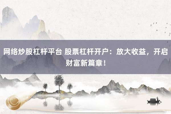 网络炒股杠杆平台 股票杠杆开户：放大收益，开启财富新篇章！