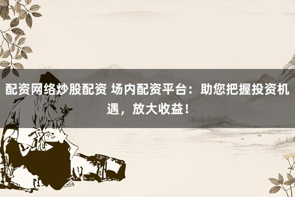 配资网络炒股配资 场内配资平台：助您把握投资机遇，放大收益！