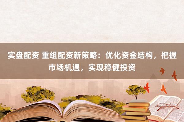 实盘配资 重组配资新策略：优化资金结构，把握市场机遇，实现稳健投资