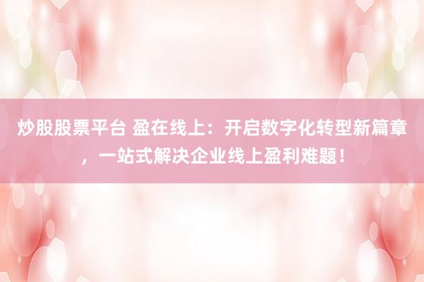 炒股股票平台 盈在线上：开启数字化转型新篇章，一站式解决企业线上盈利难题！