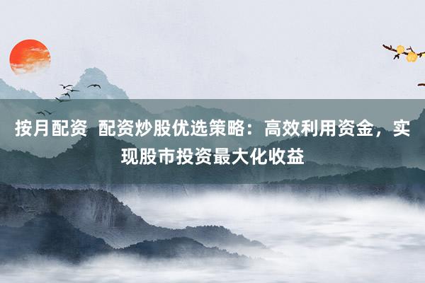 按月配资  配资炒股优选策略：高效利用资金，实现股市投资最大化收益