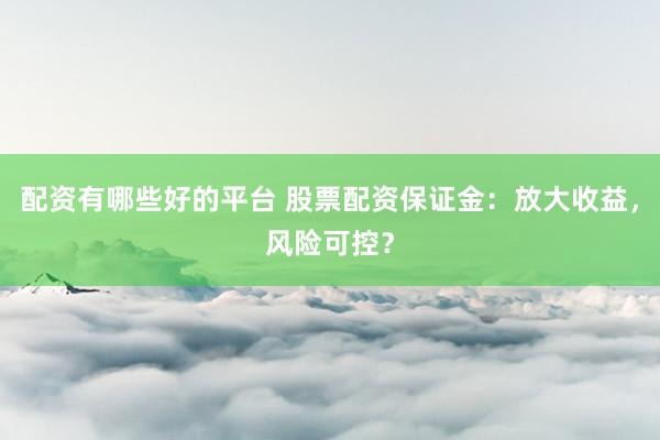 配资有哪些好的平台 股票配资保证金：放大收益，风险可控？