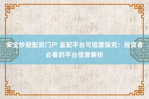 安全炒股配资门户 富配平台可信度探究：投资者必看的平台信誉解析