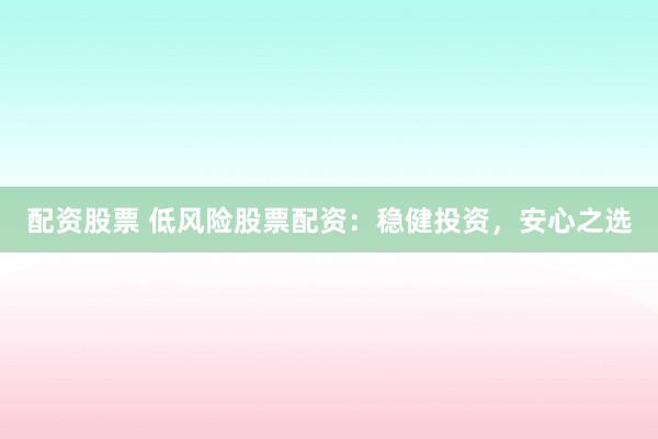 配资股票 低风险股票配资：稳健投资，安心之选