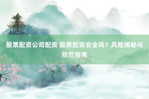 股票配资公司配资 股票配资安全吗？风险揭秘与防范指南