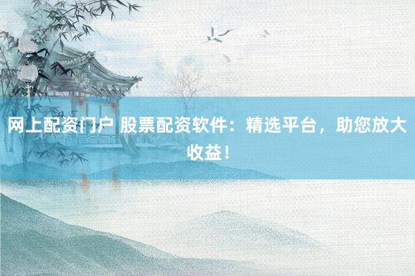 网上配资门户 股票配资软件：精选平台，助您放大收益！