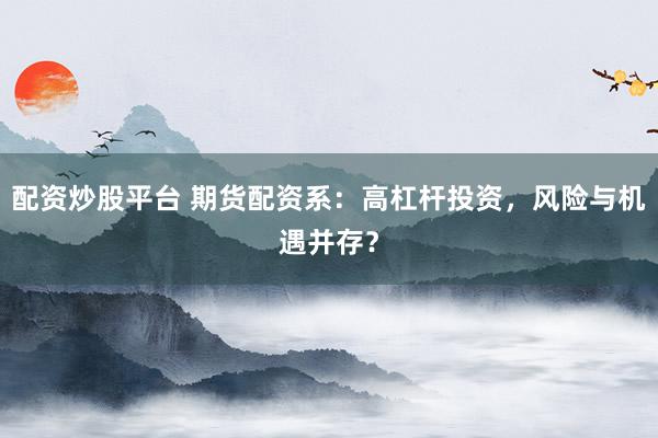 配资炒股平台 期货配资系：高杠杆投资，风险与机遇并存？