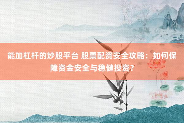 能加杠杆的炒股平台 股票配资安全攻略：如何保障资金安全与稳健投资？